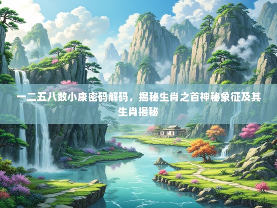 一二五八数小康密码解码,揭秘生肖之首神秘象征及其生肖揭秘 一二五八数小康密码解码,揭秘生肖之首神秘象征及其生肖揭秘