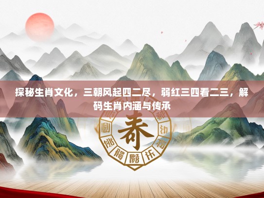 探秘生肖文化，三朝风起四二尽，弱红三四看二三，解码生肖内涵与传承