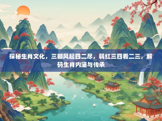 探秘生肖文化，三朝风起四二尽，弱红三四看二三，解码生肖内涵与传承
