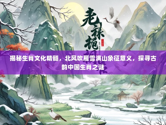 揭秘生肖文化精髓，北风吹雁雪满山象征意义，探寻古韵中国生肖之谜