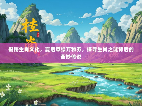 揭秘生肖文化，夏后草绿万物苏，探寻生肖之谜背后的奇妙传说