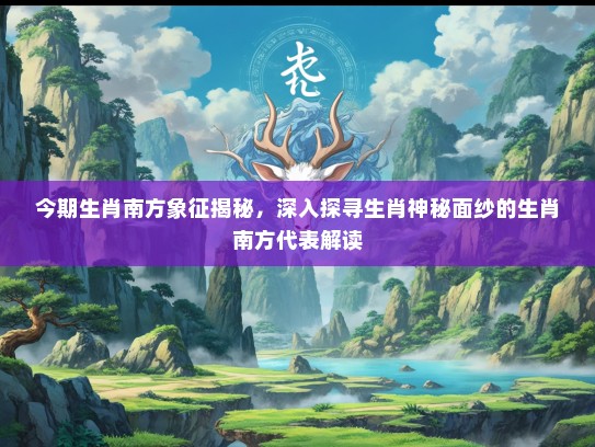 今期生肖南方象征揭秘，深入探寻生肖神秘面纱的生肖南方代表解读