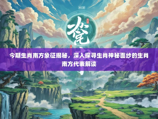 今期生肖南方象征揭秘，深入探寻生肖神秘面纱的生肖南方代表解读