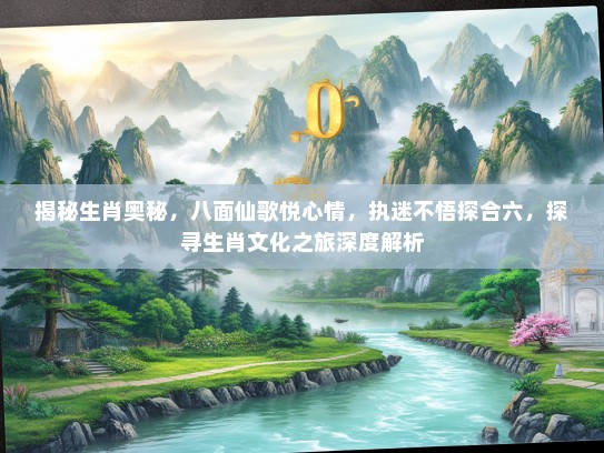 揭秘生肖奥秘，八面仙歌悦心情，执迷不悟探合六，探寻生肖文化之旅深度解析