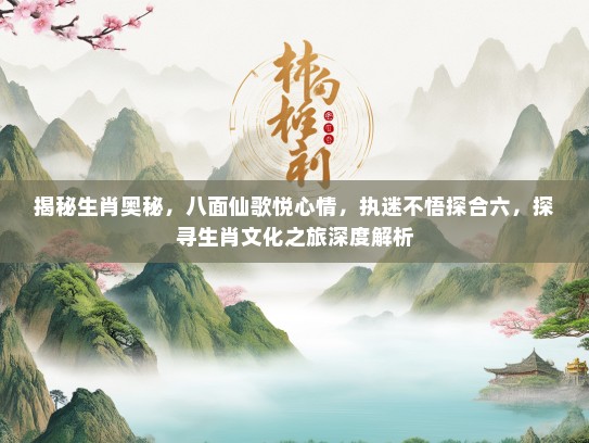 揭秘生肖奥秘，八面仙歌悦心情，执迷不悟探合六，探寻生肖文化之旅深度解析