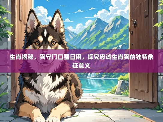 生肖揭秘，狗守门口整日闲，探究忠诚生肖狗的独特象征意义