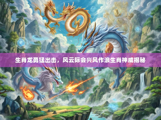 生肖龙勇猛出击，风云际会兴风作浪生肖神威揭秘