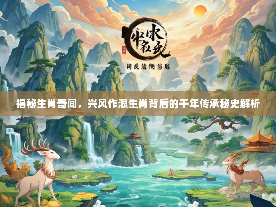 揭秘生肖奇闻，兴风作浪生肖背后的千年传承秘史解析