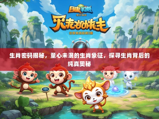 生肖密码揭秘，童心未泯的生肖象征，探寻生肖背后的纯真奥秘