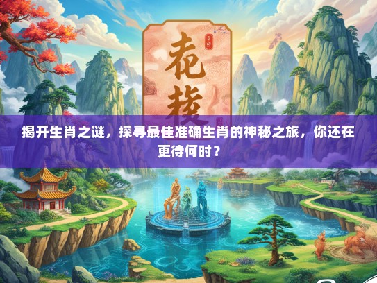 揭开生肖之谜，探寻最佳准确生肖的神秘之旅，你还在更待何时？