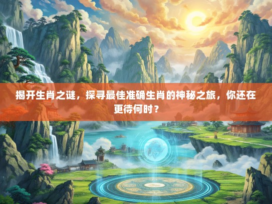 揭开生肖之谜，探寻最佳准确生肖的神秘之旅，你还在更待何时？