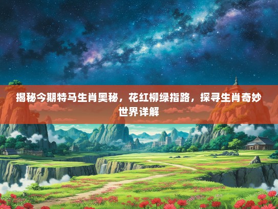 揭秘今期特马生肖奥秘，花红柳绿指路，探寻生肖奇妙世界详解