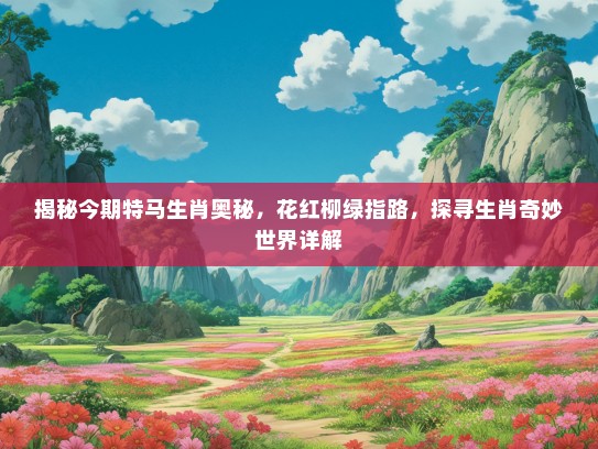 揭秘今期特马生肖奥秘，花红柳绿指路，探寻生肖奇妙世界详解