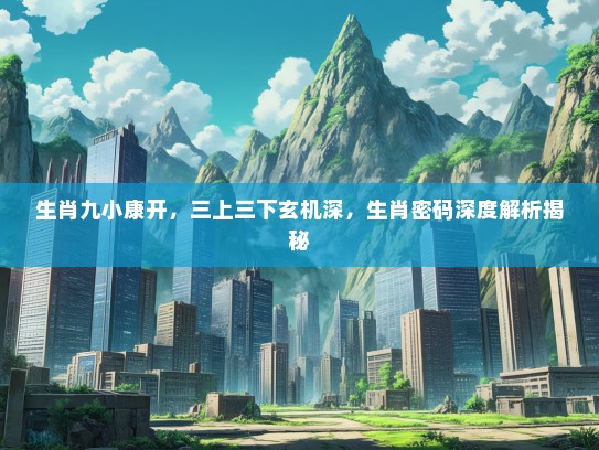 生肖九小康开，三上三下玄机深，生肖密码深度解析揭秘