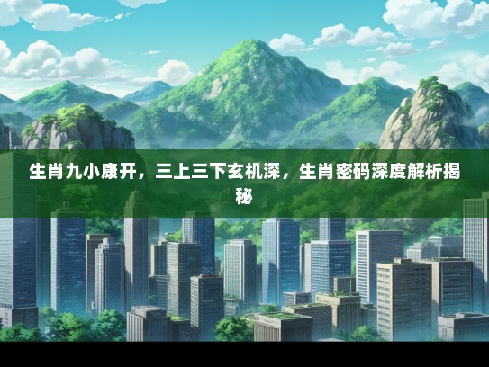 生肖九小康开，三上三下玄机深，生肖密码深度解析揭秘