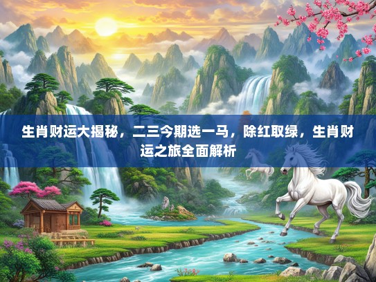 生肖财运大揭秘，二三今期选一马，除红取绿，生肖财运之旅全面解析