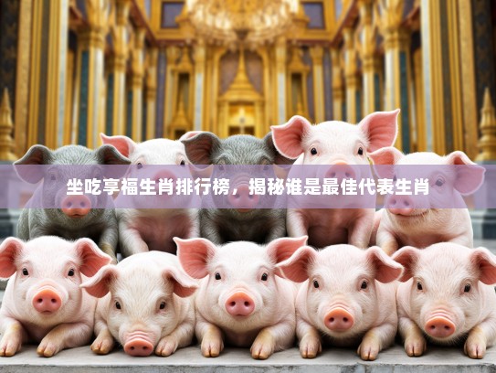 坐吃享福生肖排行榜，揭秘谁是最佳代表生肖