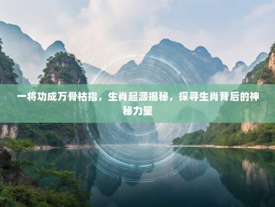一将功成万骨枯指，生肖起源揭秘，探寻生肖背后的神秘力量