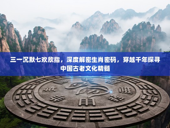 三一沉默七欢欣指，深度解密生肖密码，穿越千年探寻中国古老文化精髓