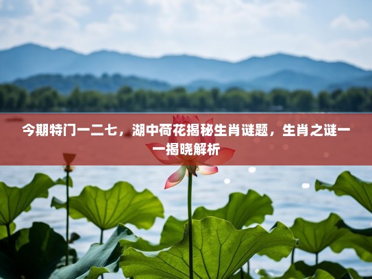 今期特门一二七，湖中荷花揭秘生肖谜题，生肖之谜一一揭晓解析