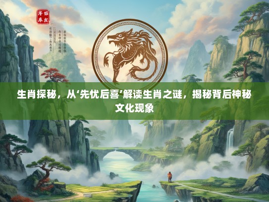 生肖探秘，从‘先忧后喜’解读生肖之谜，揭秘背后神秘文化现象
