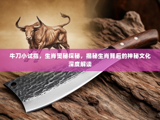 牛刀小试指，生肖奥秘探秘，揭秘生肖背后的神秘文化深度解读