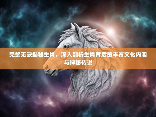 完整无缺揭秘生肖，深入剖析生肖背后的丰富文化内涵与神秘传说