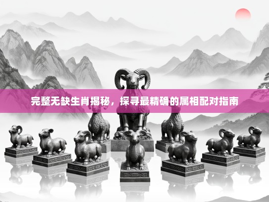 完整无缺生肖揭秘，探寻最精确的属相配对指南