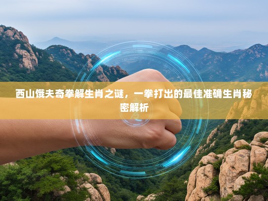 西山饿夫奇拳解生肖之谜，一拳打出的最佳准确生肖秘密解析