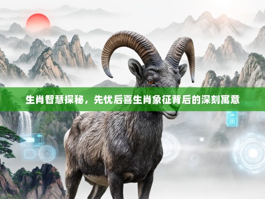 生肖智慧探秘，先忧后喜生肖象征背后的深刻寓意
