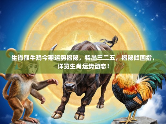 生肖猴牛鸡今期运势揭秘，特出三二五，揭秘倾国指，详览生肖运势动态！