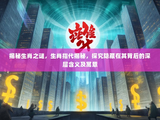 揭秘生肖之谜，生肖指代揭秘，探究隐藏在其背后的深层含义及寓意