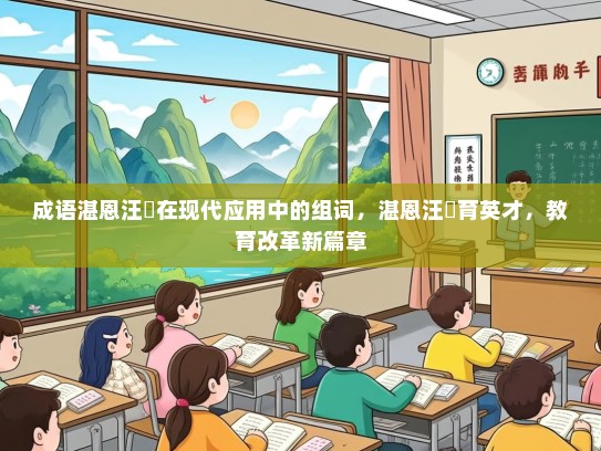 成语湛恩汪濊在现代应用中的组词，湛恩汪濊育英才，教育改革新篇章