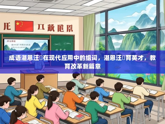 成语湛恩汪濊在现代应用中的组词，湛恩汪濊育英才，教育改革新篇章