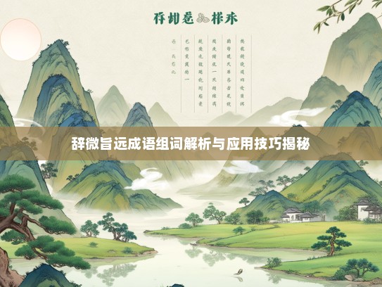 辞微旨远成语组词解析与应用技巧揭秘