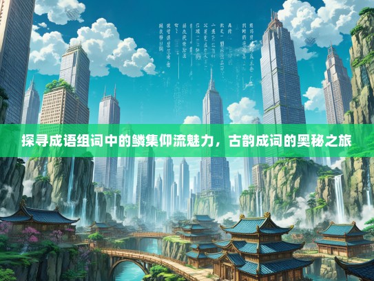 探寻成语组词中的鳞集仰流魅力，古韵成词的奥秘之旅