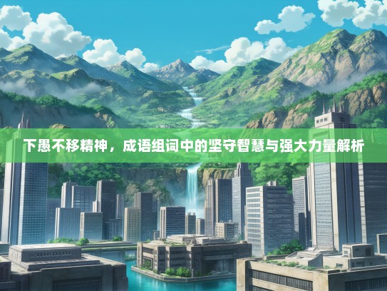 下愚不移精神，成语组词中的坚守智慧与强大力量解析