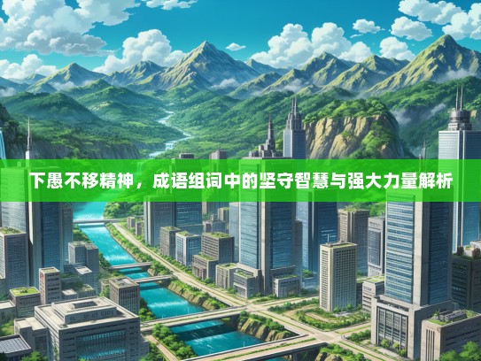 下愚不移精神，成语组词中的坚守智慧与强大力量解析
