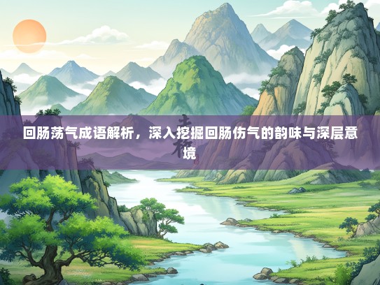 回肠荡气成语解析，深入挖掘回肠伤气的韵味与深层意境