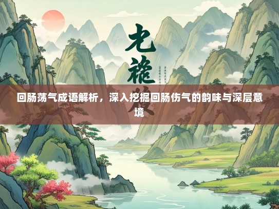 回肠荡气成语解析，深入挖掘回肠伤气的韵味与深层意境